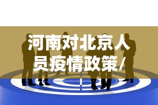 河南对北京人员疫情政策/河南来北京 河南对北京人员疫情政策/河南来北京