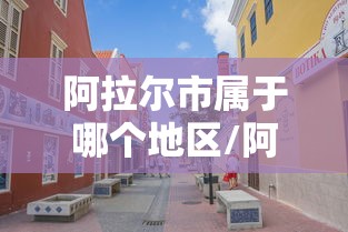 阿拉尔市属于哪个地区/阿拉尔市在哪个地区 阿拉尔市属于哪个地区/阿拉尔市在哪个地区