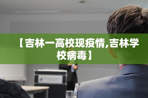 【吉林一高校现疫情,吉林学校病毒】 【吉林一高校现疫情,吉林学校病毒】