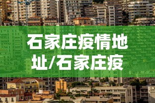 石家庄疫情地址/石家庄疫情的分部 石家庄疫情地址/石家庄疫情的分部