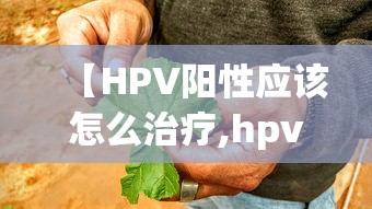 【HPV阳性应该怎么治疗,hpv最厉害的三个医院】 【HPV阳性应该怎么治疗,hpv最厉害的三个医院】