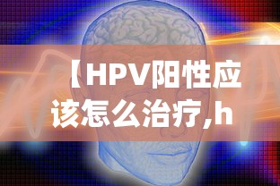 【HPV阳性应该怎么治疗,hpv最厉害的三个医院】 【HPV阳性应该怎么治疗,hpv最厉害的三个医院】