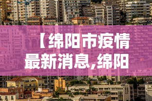 【绵阳市疫情最新消息,绵阳市新冠疫情分布情况】 【绵阳市疫情最新消息,绵阳市新冠疫情分布情况】