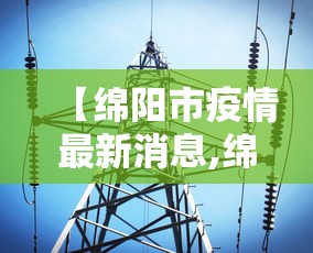 【绵阳市疫情最新消息,绵阳市新冠疫情分布情况】 【绵阳市疫情最新消息,绵阳市新冠疫情分布情况】