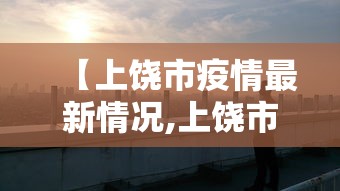 【上饶市疫情最新情况,上饶市的疫情】 【上饶市疫情最新情况,上饶市的疫情】