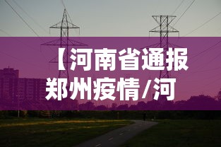 【河南省通报郑州疫情/河南郑州市疫情】 【河南省通报郑州疫情/河南郑州市疫情】
