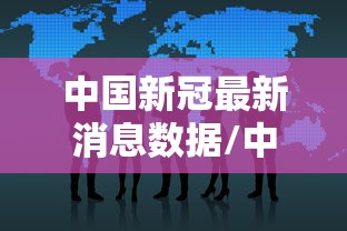 中国新冠最新消息数据/中国新冠最新情况 中国新冠最新消息数据/中国新冠最新情况