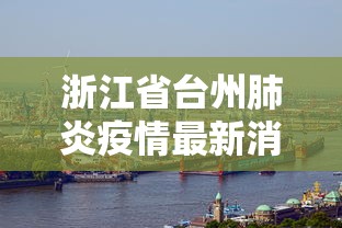 浙江省台州肺炎疫情最新消息/浙江台州疫情最新消息2021 浙江省台州肺炎疫情最新消息/浙江台州疫情最新消息2021