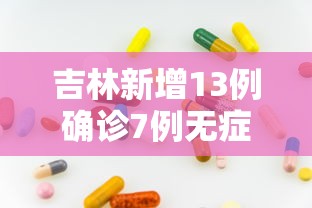 吉林新增13例确诊7例无症状/吉林新增确诊病例4例,无症状感染者3例 吉林新增13例确诊7例无症状/吉林新增确诊病例4例,无症状感染者3例
