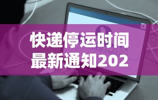 快递停运时间最新通知2021官方/快递停运时间安排 快递停运时间最新通知2021官方/快递停运时间安排