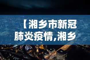 【湘乡市新冠肺炎疫情,湘乡市疫情最新进展】 【湘乡市新冠肺炎疫情,湘乡市疫情最新进展】