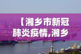 【湘乡市新冠肺炎疫情,湘乡市疫情最新进展】 【湘乡市新冠肺炎疫情,湘乡市疫情最新进展】