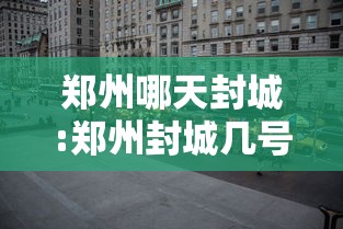 郑州哪天封城:郑州封城几号开始的 郑州哪天封城:郑州封城几号开始的