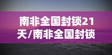 南非全国封锁21天/南非全国封锁21天了吗 南非全国封锁21天/南非全国封锁21天了吗