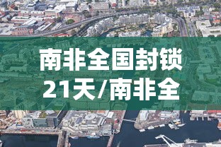 南非全国封锁21天/南非全国封锁21天了吗 南非全国封锁21天/南非全国封锁21天了吗