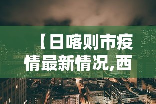 【日喀则市疫情最新情况,西藏日喀则疫情动态】 【日喀则市疫情最新情况,西藏日喀则疫情动态】