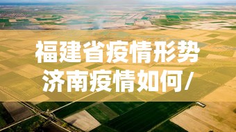 福建省疫情形势济南疫情如何/福建省疫情本地宝 福建省疫情形势济南疫情如何/福建省疫情本地宝