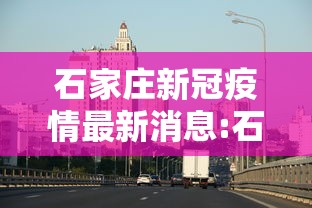 石家庄新冠疫情最新消息:石家庄新冠状病毒疫情最新消息 石家庄新冠疫情最新消息:石家庄新冠状病毒疫情最新消息