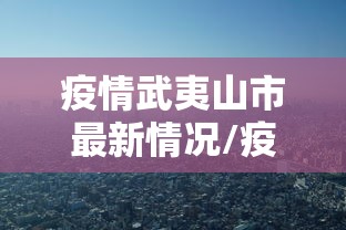 疫情武夷山市最新情况/疫情武夷山市最新情况播报