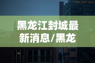 黑龙江封城最新消息/黑龙江封城最新信息 黑龙江封城最新消息/黑龙江封城最新信息