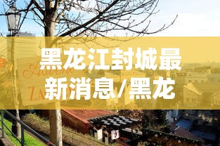 黑龙江封城最新消息/黑龙江封城最新信息 黑龙江封城最新消息/黑龙江封城最新信息