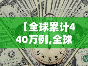 【全球累计440万例,全球累计超460万】 【全球累计440万例,全球累计超460万】