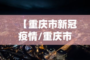 【重庆市新冠疫情/重庆市新冠疫情什么时候结束】 【重庆市新冠疫情/重庆市新冠疫情什么时候结束】