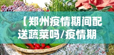 【郑州疫情期间配送蔬菜吗/疫情期间河南送菜】 【郑州疫情期间配送蔬菜吗/疫情期间河南送菜】