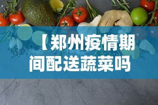 【郑州疫情期间配送蔬菜吗/疫情期间河南送菜】 【郑州疫情期间配送蔬菜吗/疫情期间河南送菜】