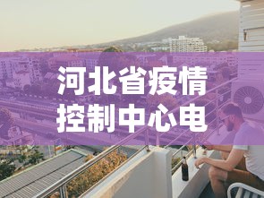 河北省疫情控制中心电话:河北省疫情防控办电话0311 河北省疫情控制中心电话:河北省疫情防控办电话0311