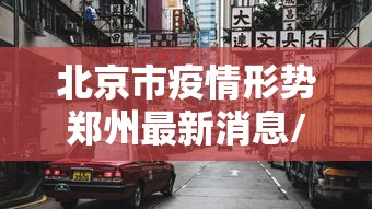 北京市疫情形势郑州最新消息/北京市疫情最新消息2020