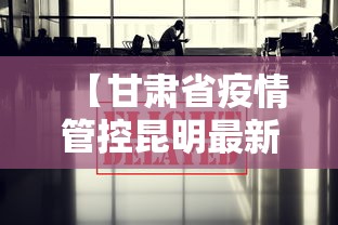 【甘肃省疫情管控昆明最新政策/甘肃省疫情管控昆明最新政策公告】 【甘肃省疫情管控昆明最新政策/甘肃省疫情管控昆明最新政策公告】