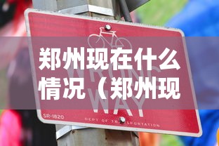 郑州现在什么情况(郑州现在啥情况) 郑州现在什么情况(郑州现在啥情况)