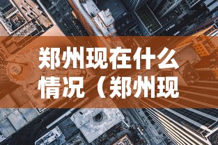 郑州现在什么情况(郑州现在啥情况) 郑州现在什么情况(郑州现在啥情况)