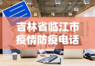 吉林省临江市疫情防疫电话/吉林省临江市疫情防疫电话是多少 吉林省临江市疫情防疫电话/吉林省临江市疫情防疫电话是多少