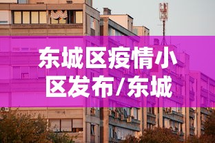 东城区疫情小区发布/东城疫情 哪个小区 东城区疫情小区发布/东城疫情 哪个小区