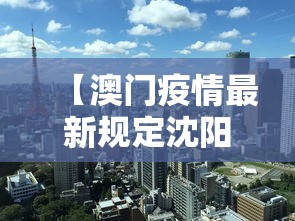 【澳门疫情最新规定沈阳最新消息,澳门疫情最新政策】 【澳门疫情最新规定沈阳最新消息,澳门疫情最新政策】