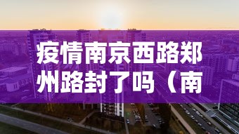 疫情南京西路郑州路封了吗(南京西路今天是否封闭) 疫情南京西路郑州路封了吗(南京西路今天是否封闭)