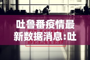 吐鲁番疫情最新数据消息:吐鲁番疫情最新动态 吐鲁番疫情最新数据消息:吐鲁番疫情最新动态
