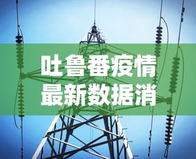 吐鲁番疫情最新数据消息:吐鲁番疫情最新动态 吐鲁番疫情最新数据消息:吐鲁番疫情最新动态