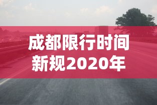 成都限行时间新规2020年4月/2021成都限行时间最新 成都限行时间新规2020年4月/2021成都限行时间最新