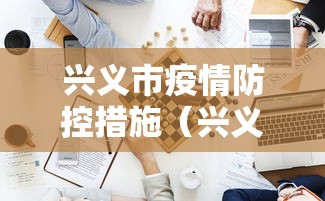 兴义市疫情防控措施(兴义市新冠肺炎防控指挥部电话) 兴义市疫情防控措施(兴义市新冠肺炎防控指挥部电话)