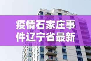 疫情石家庄事件辽宁省最新消息/河北省石家庄疫情视频