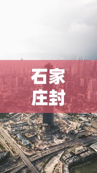 石家庄封城了吗最新消息/石家庄封城最新消息2021 石家庄封城了吗最新消息/石家庄封城最新消息2021
