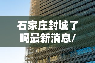 石家庄封城了吗最新消息/石家庄封城最新消息2021 石家庄封城了吗最新消息/石家庄封城最新消息2021