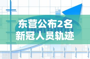 东营公布2名新冠人员轨迹（东营新增一例感染肺炎）