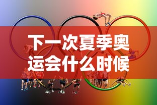 下一次夏季奥运会什么时候在哪里举行的:下一个夏季奥运会在哪举行 下一次夏季奥运会什么时候在哪里举行的:下一个夏季奥运会在哪举行