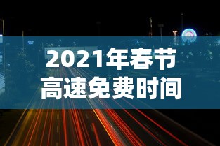 2021年春节高速免费时间表(2021春节高速免费时间表官网) 2021年春节高速免费时间表(2021春节高速免费时间表官网)