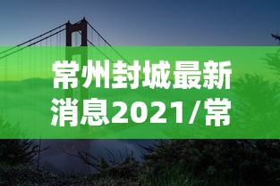 常州封城最新消息2021/常州封城最新消息2021公告 常州封城最新消息2021/常州封城最新消息2021公告