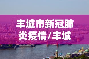 丰城市新冠肺炎疫情/丰城市新冠肺炎疫情最新消息 丰城市新冠肺炎疫情/丰城市新冠肺炎疫情最新消息